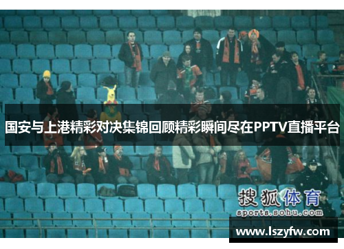 国安与上港精彩对决集锦回顾精彩瞬间尽在PPTV直播平台