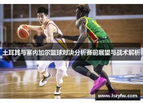 土耳其与塞内加尔篮球对决分析赛前展望与战术解析
