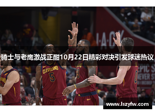骑士与老鹰激战正酣10月22日精彩对决引发球迷热议