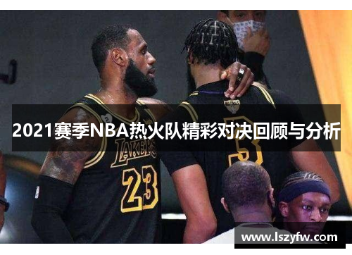 2021赛季NBA热火队精彩对决回顾与分析