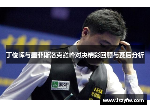 丁俊晖与墨菲斯洛克巅峰对决精彩回顾与赛后分析