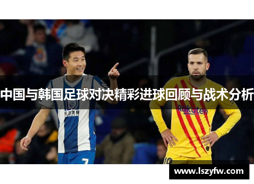 中国与韩国足球对决精彩进球回顾与战术分析