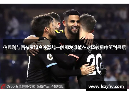 伯恩利与西布罗姆今晚激战一触即发谁能在这场较量中笑到最后