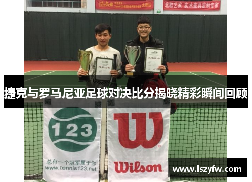 捷克与罗马尼亚足球对决比分揭晓精彩瞬间回顾