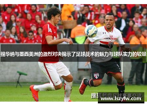 提华纳与墨西美洲的激烈对决揭示了足球战术的魅力与球队实力的较量