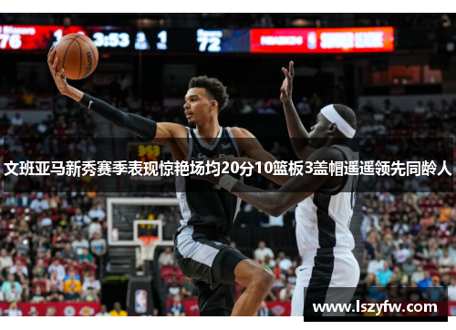 文班亚马新秀赛季表现惊艳场均20分10篮板3盖帽遥遥领先同龄人