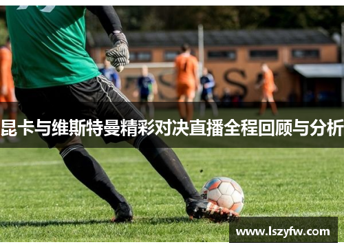 昆卡与维斯特曼精彩对决直播全程回顾与分析 昆卡与维斯特曼精彩对决直播全程回顾与分析