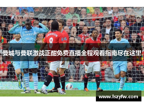 曼城与曼联激战正酣免费直播全程观看指南尽在这里