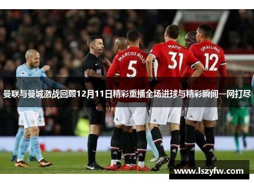 曼联与曼城激战回顾12月11日精彩重播全场进球与精彩瞬间一网打尽