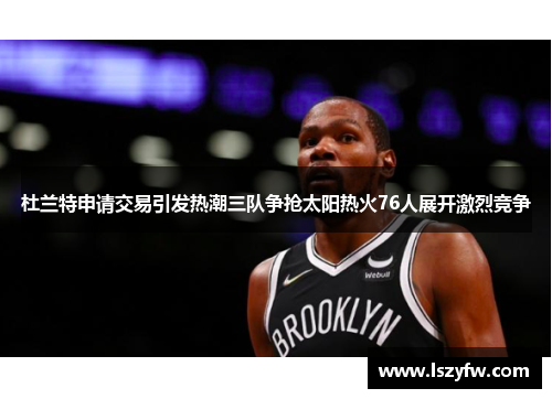 杜兰特申请交易引发热潮三队争抢太阳热火76人展开激烈竞争